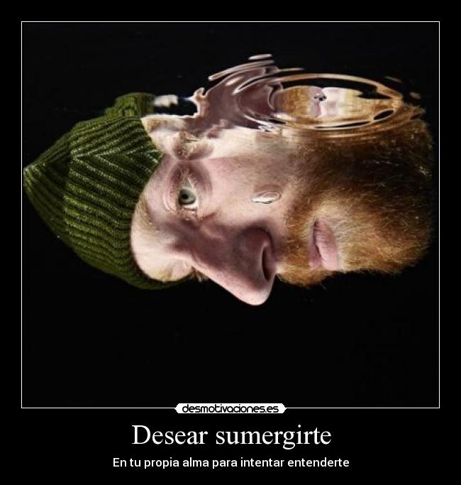 Desear sumergirte - En tu propia alma para intentar entenderte