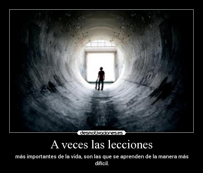 A veces las lecciones - más importantes de la vida, son las que se aprenden de la manera más difícil.