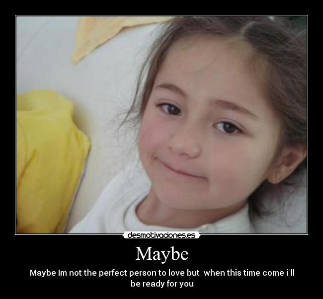 Maybe - Maybe Im not the perfect person to love but when this time come i`ll be ready for you