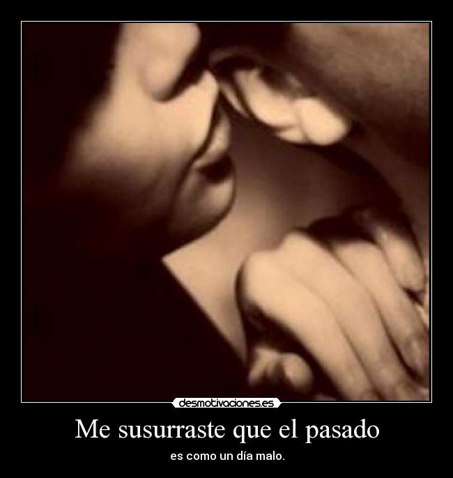 Me susurraste que el pasado - es como un día malo.