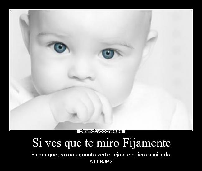 Si ves que te miro Fijamente - Es por que , ya no aguanto verte  lejos te quiero a mi lado 
ATT:RJPG