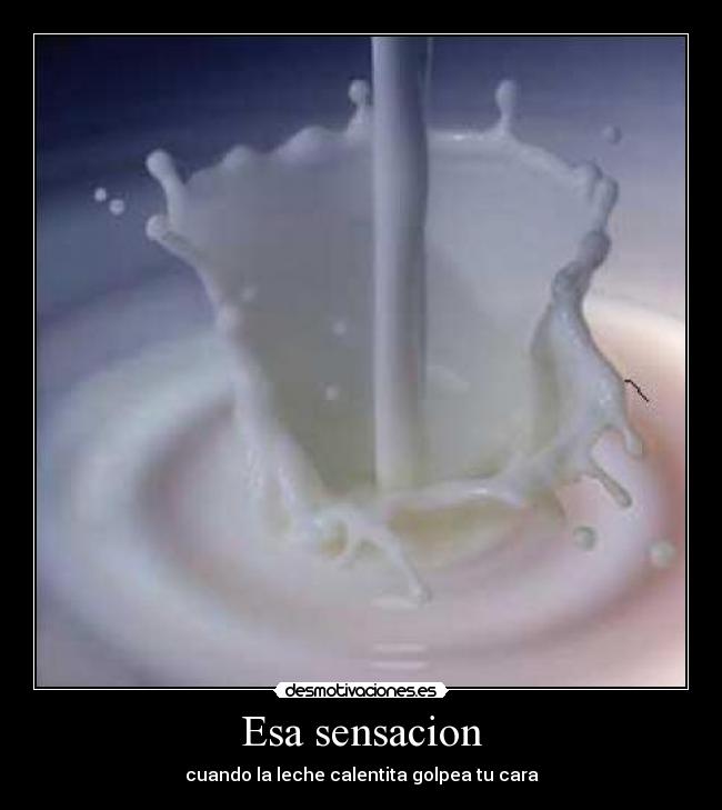 Esa sensacion - cuando la leche calentita golpea tu cara