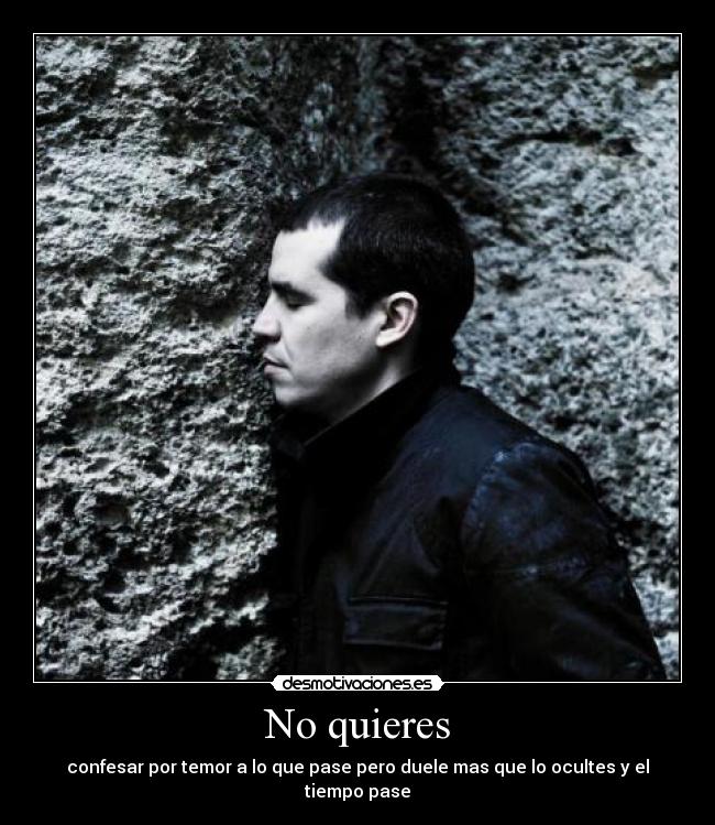 No quieres - confesar por temor a lo que pase pero duele mas que lo ocultes y el tiempo pase