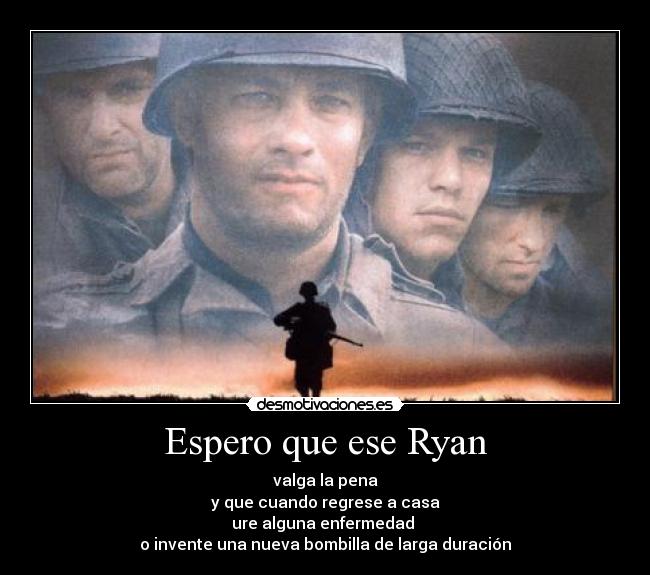 Espero que ese Ryan - valga la pena
y que cuando regrese a casa
ure alguna enfermedad
o invente una nueva bombilla de larga duración