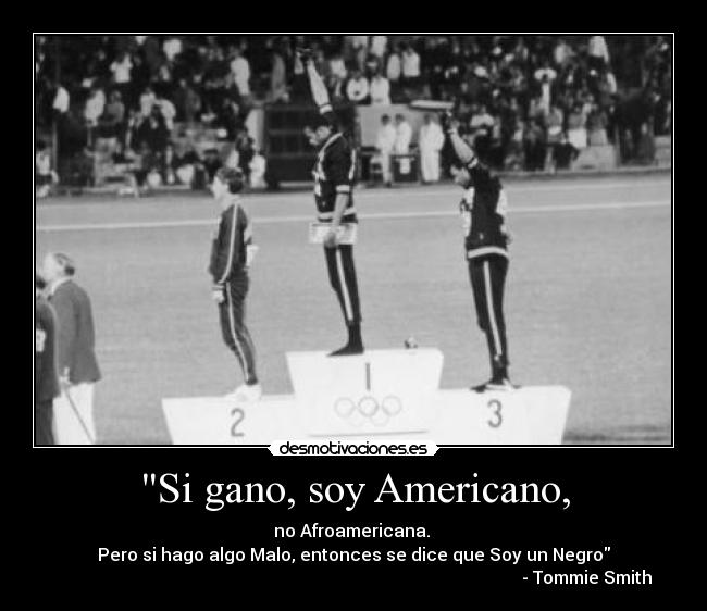 Si gano, soy Americano, - no Afroamericana. 
Pero si hago algo Malo, entonces se dice que Soy un Negro
                                                                                                           - Tommie Smith