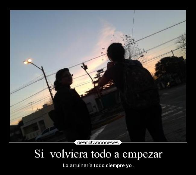 Si volviera todo a empezar - Lo arruinaría todo siempre yo .