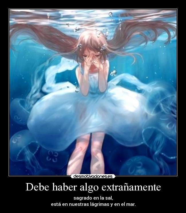 Debe haber algo extrañamente - sagrado en la sal,
está en nuestras lágrimas y en el mar.