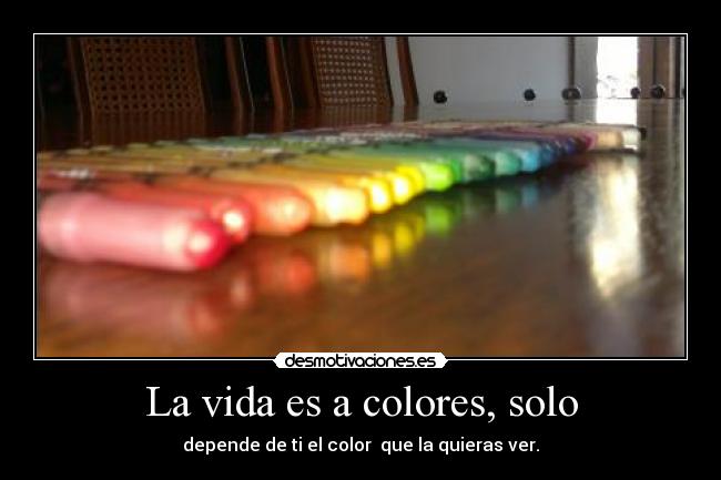 La vida es a colores, solo - depende de ti el color  que la quieras ver.