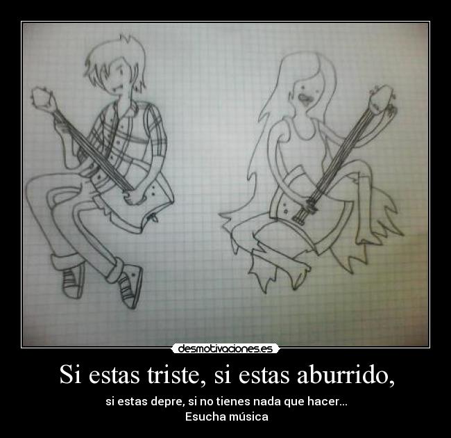 Si estas triste, si estas aburrido, -