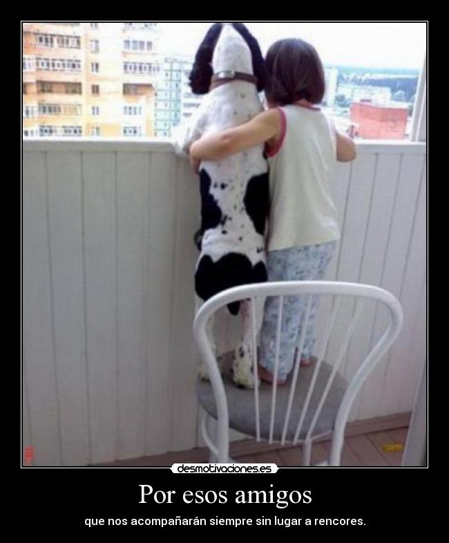 Por esos amigos - que nos acompañarán siempre sin lugar a rencores.