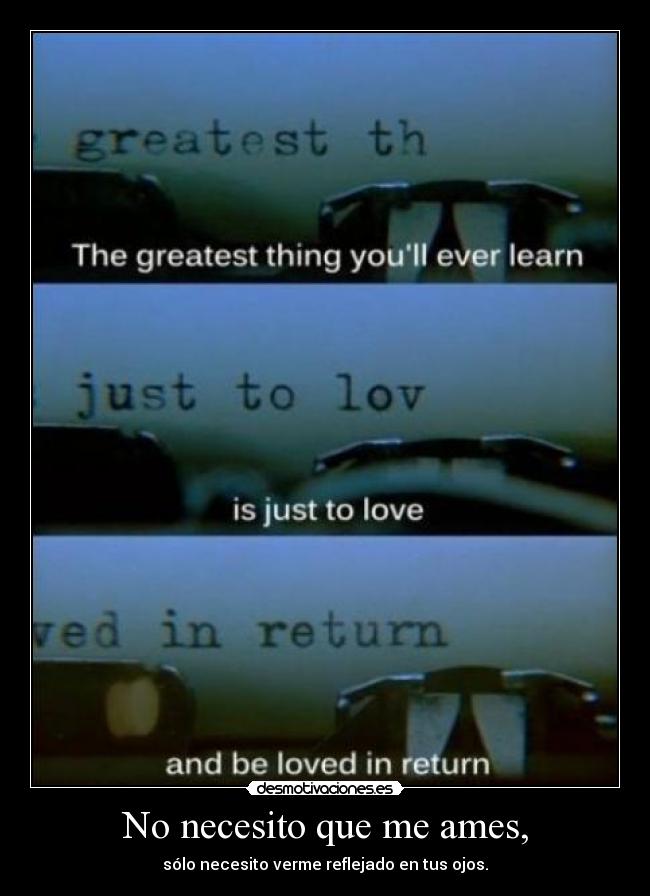 No necesito que me ames, - sólo necesito verme reflejado en tus ojos.