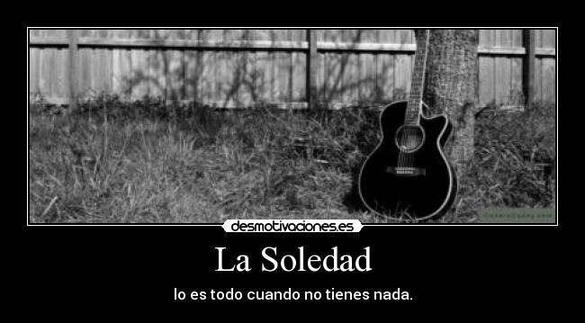 La Soledad - lo es todo cuando no tienes nada.