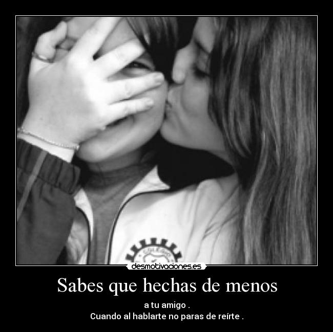 Sabes que hechas de menos - a tu amigo .
Cuando al hablarte no paras de reírte .