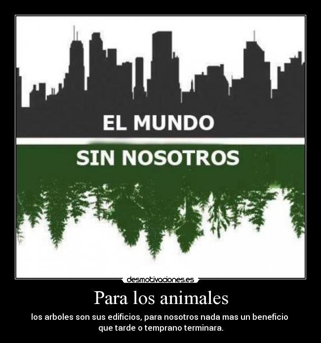 Para los animales - los arboles son sus edificios, para nosotros nada mas un beneficio
que tarde o temprano terminara.