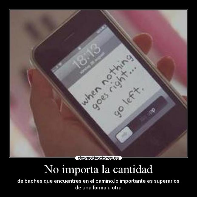No importa la cantidad - de baches que encuentres en el camino,lo importante es superarlos,
de una forma u otra.