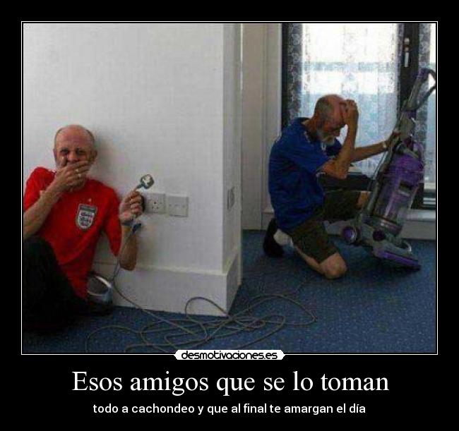 Esos amigos que se lo toman - todo a cachondeo y que al final te amargan el día