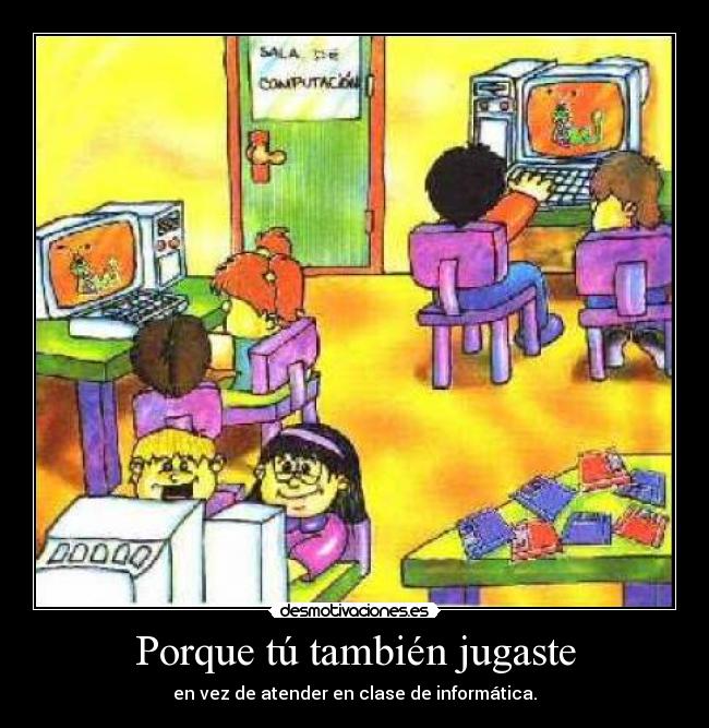 Porque tú también jugaste - en vez de atender en clase de informática.