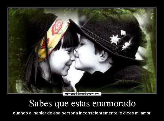 Sabes que estas enamorado - cuando al hablar de esa persona inconscientemente le dices mi amor.