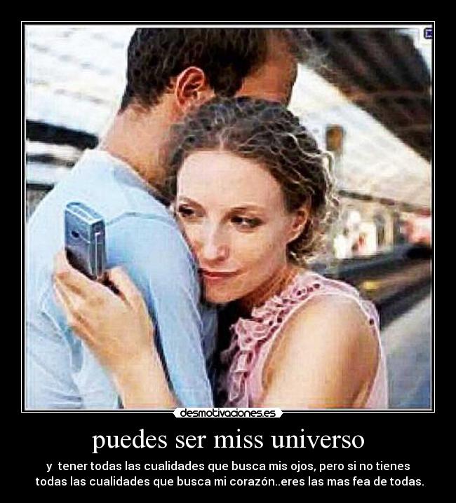 puedes ser miss universo - y  tener todas las cualidades que busca mis ojos, pero si no tienes
 todas las cualidades que busca mi corazón..eres las mas fea de todas.