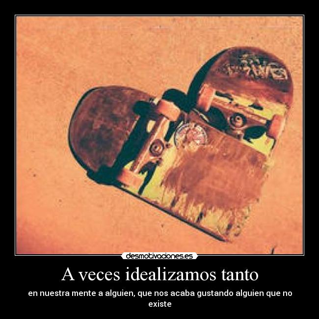A veces idealizamos tanto - en nuestra mente a alguien, que nos acaba gustando alguien que no existe