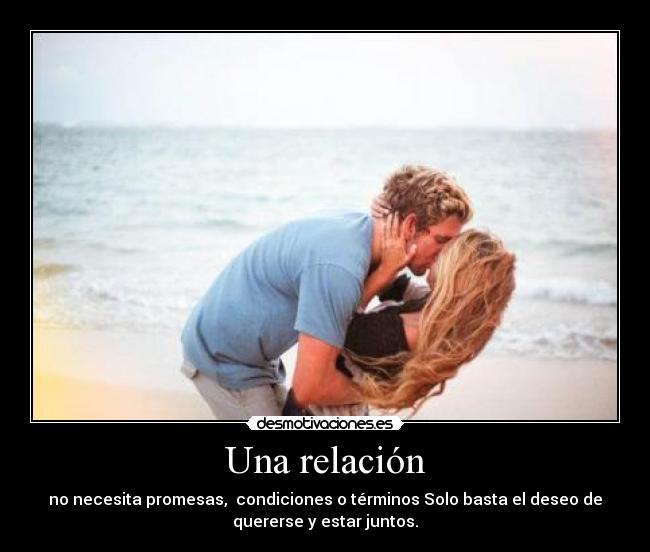 Una relación - no necesita promesas,  condiciones o términos Solo basta el deseo de
quererse y estar juntos.