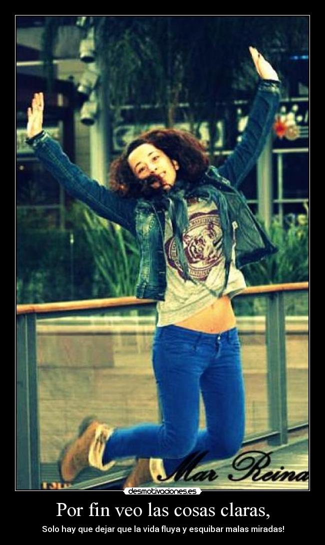 Por fin veo las cosas claras, - Solo hay que dejar que la vida fluya y esquibar malas miradas!