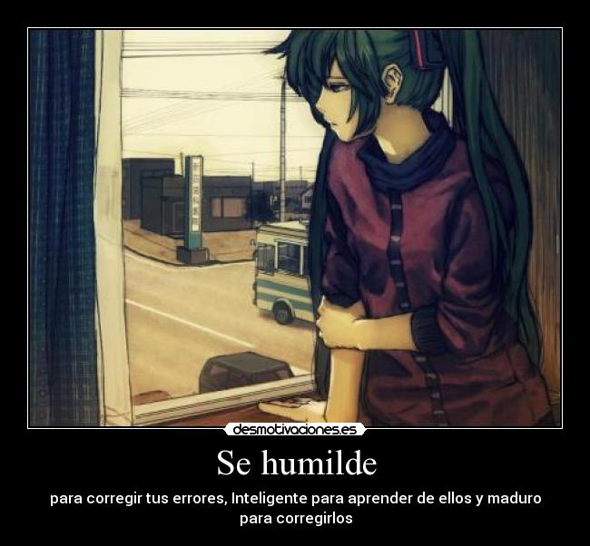 Se humilde - para corregir tus errores, Inteligente para aprender de ellos y maduro para corregirlos