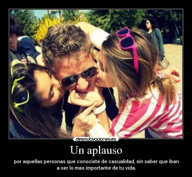 Un aplauso - por aquellas personas que conociste de casualidad, sin saber que iban
a ser lo mas importante de tu vida.