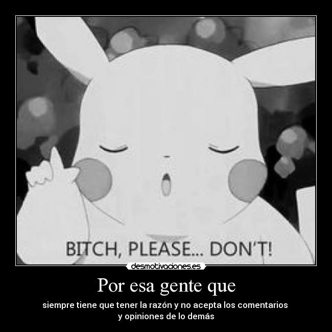 Por esa gente que - siempre tiene que tener la razón y no acepta los comentarios 
y opiniones de lo demás