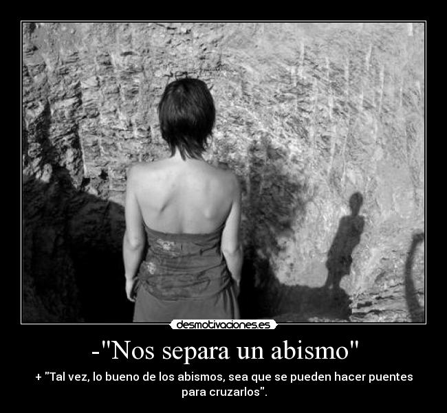 -Nos separa un abismo - + Tal vez, lo bueno de los abismos, sea que se pueden hacer puentes
para cruzarlos.