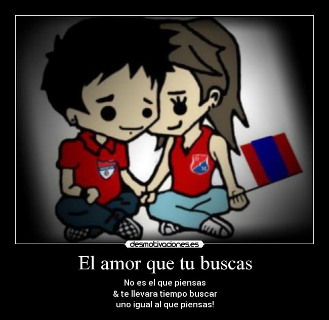 El amor que tu buscas - No es el que piensas
& te llevara tiempo buscar
uno igual al que piensas!