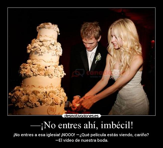 —¡No entres ahí, imbécil! - ¡No entres a esa iglesia! ¡NOOO! —¿Qué película estás viendo, cariño? 
—El vídeo de nuestra boda.