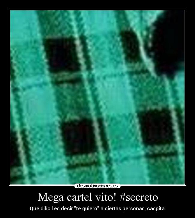 Mega cartel vito! #secreto - Qué difícil es decir te quiero a ciertas personas, cáspita.