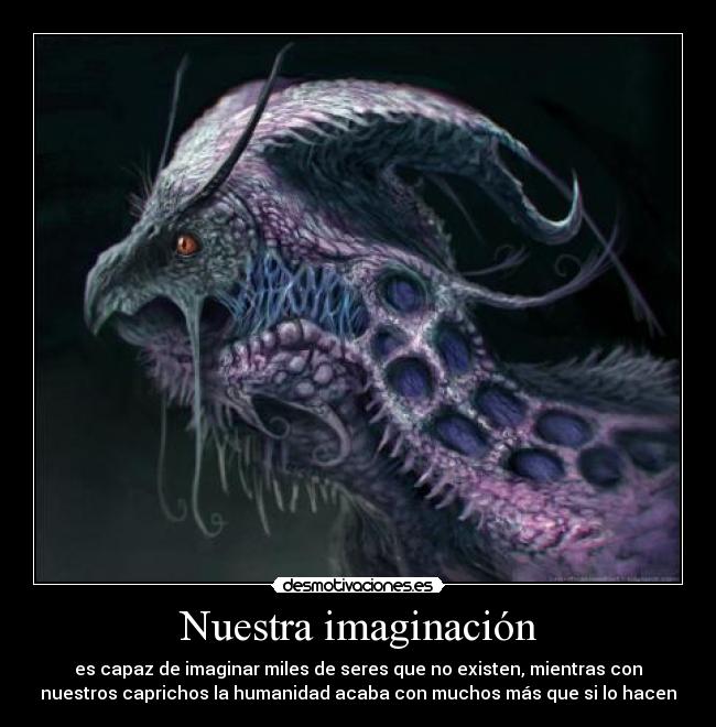 Nuestra imaginación - es capaz de imaginar miles de seres que no existen, mientras con
nuestros caprichos la humanidad acaba con muchos más que si lo hacen