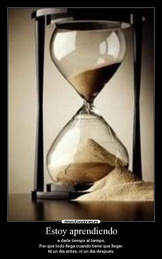Estoy aprendiendo - a darle tiempo al tiempo.
Por que todo llega cuando tiene que llegar.
Ni un día antes, ni un día después.