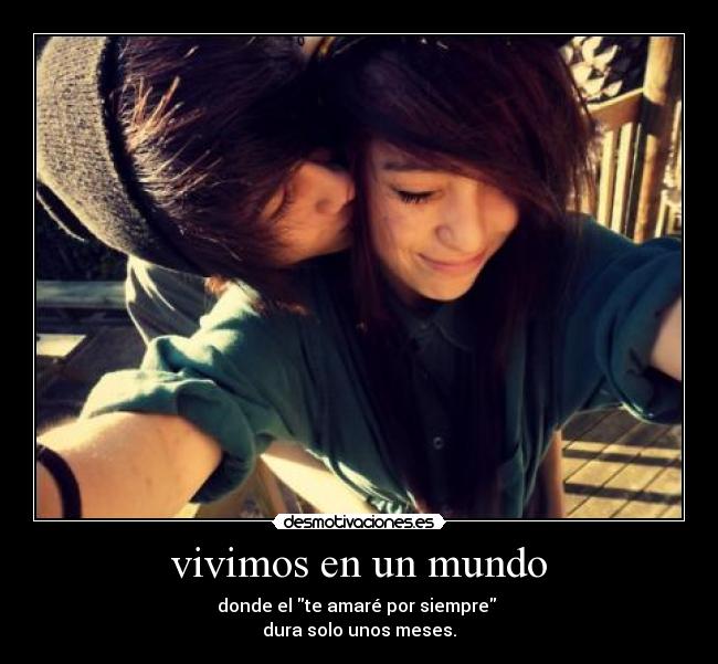 vivimos en un mundo - donde el te amaré por siempre
dura solo unos meses.
