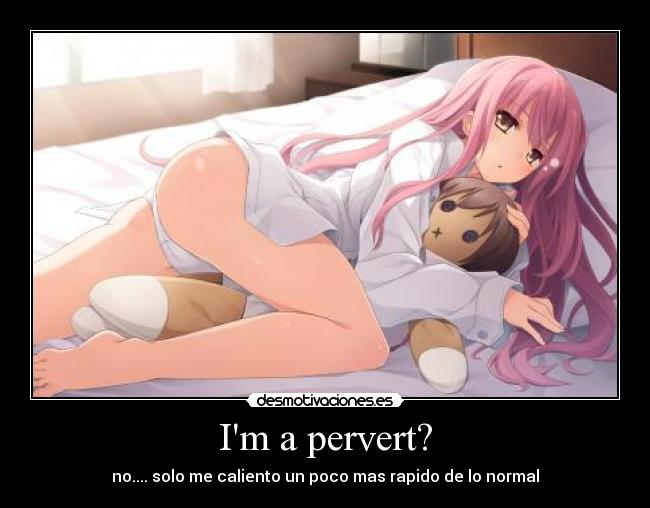 Im a pervert? - no.... solo me caliento un poco mas rapido de lo normal