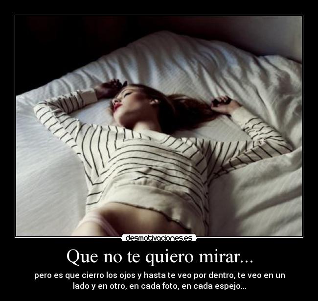 Que no te quiero mirar... - pero es que cierro los ojos y hasta te veo por dentro, te veo en un
lado y en otro, en cada foto, en cada espejo...