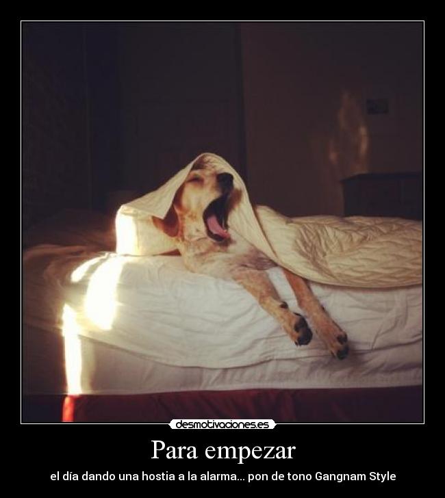 Para empezar - el día dando una hostia a la alarma... pon de tono Gangnam Style