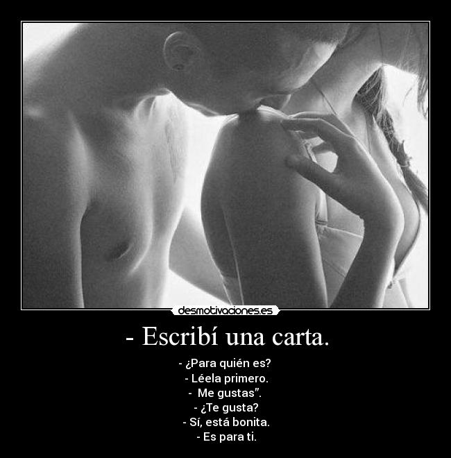 - Escribí una carta. - - ¿Para quién es? 
- Léela primero.
- ‟Me gustas”. 
- ¿Te gusta?
- Sí, está bonita.
- Es para ti.