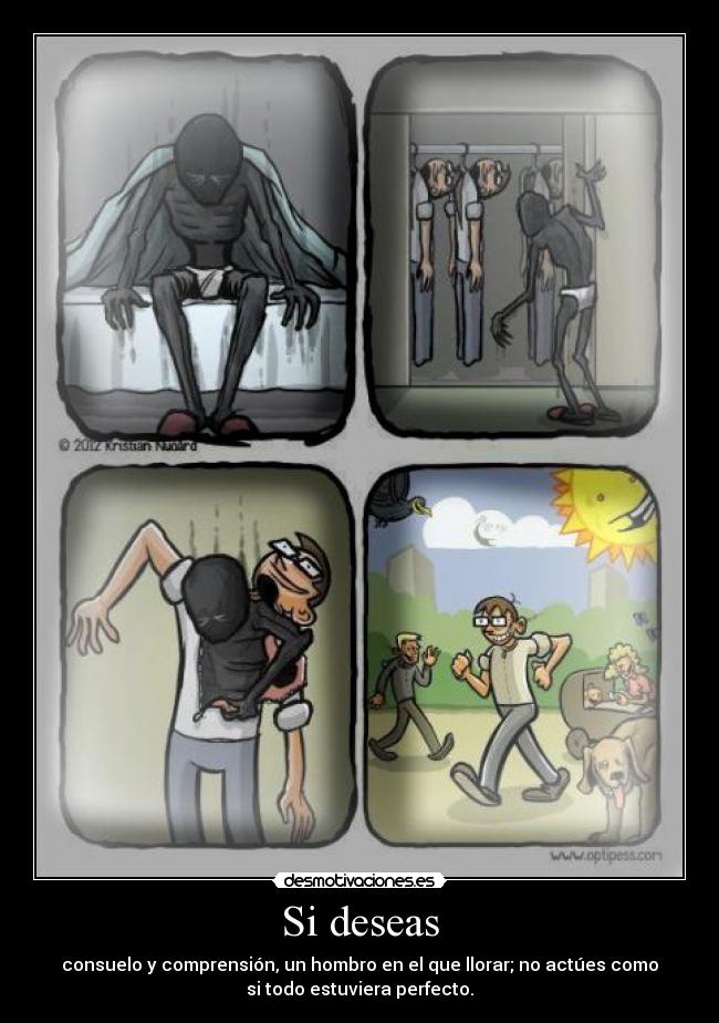 Si deseas - consuelo y comprensión, un hombro en el que llorar; no actúes como
si todo estuviera perfecto.