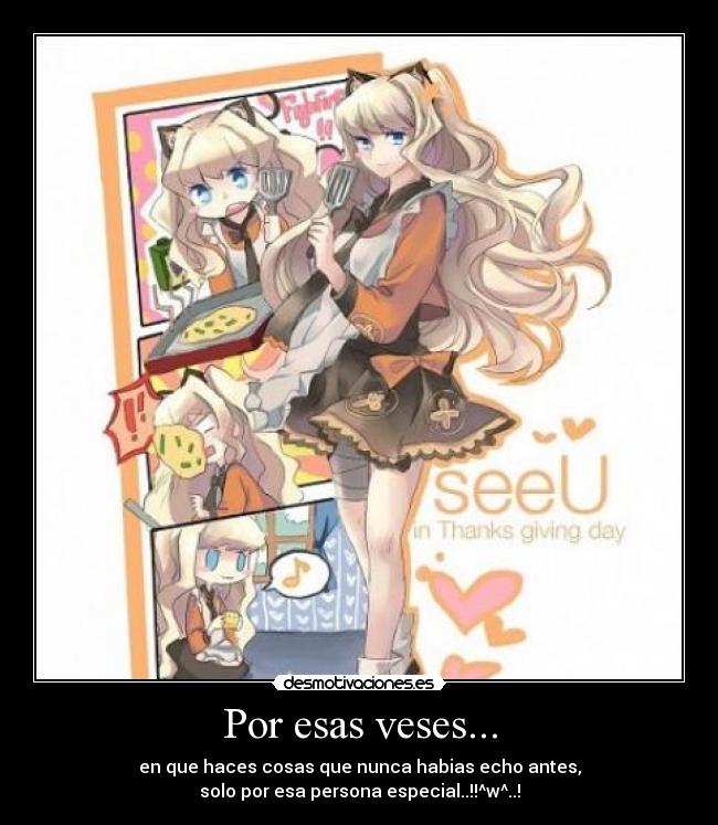Por esas veses... - en que haces cosas que nunca habias echo antes,
solo por esa persona especial..!!^w^..!