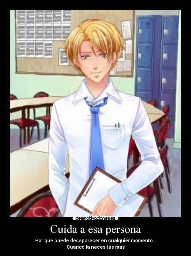 Cuida a esa persona - Por que puede desaparecer en cualquier momento...
Cuando la necesitas mas