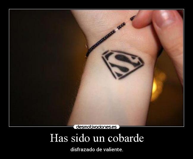 Has sido un cobarde - disfrazado de valiente.