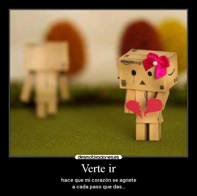Verte ir - hace que mi corazón se agriete
a cada paso que das...