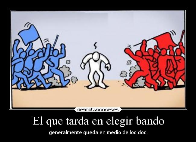 El que tarda en elegir bando - generalmente queda en medio de los dos.