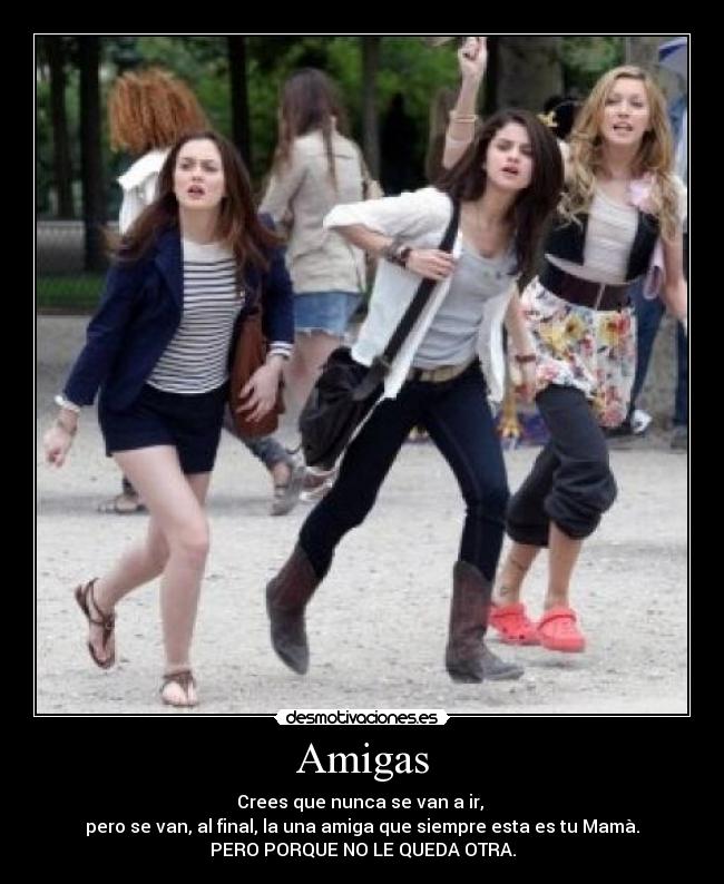 Amigas - Crees que nunca se van a ir,
pero se van, al final, la una amiga que siempre esta es tu Mamà.
PERO PORQUE NO LE QUEDA OTRA.