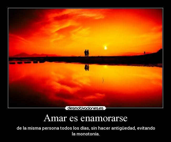 Amar es enamorarse - de la misma persona todos los días, sin hacer antigüedad, evitando la monotonía.