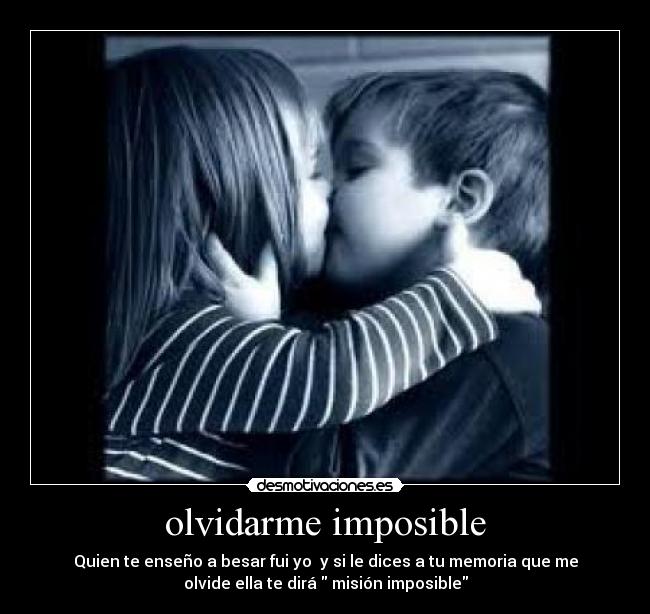 olvidarme imposible - Quien te enseño a besar fui yo y si le dices a tu memoria que me
olvide ella te dirá misión imposible
