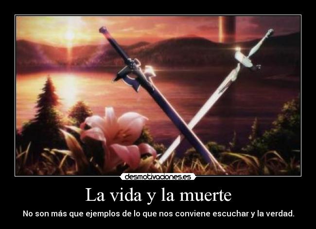 La vida y la muerte - No son más que ejemplos de lo que nos conviene escuchar y la verdad.